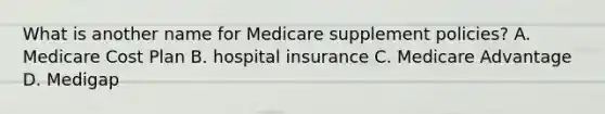 What is another name for Medicare supplement policies? A. Medicare Cost Plan B. hospital insurance C. Medicare Advantage D. Medigap