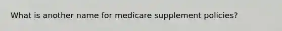 What is another name for medicare supplement policies?