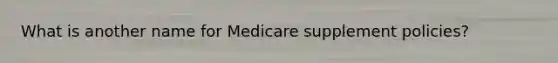 What is another name for Medicare supplement policies?