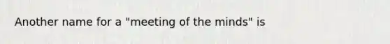 Another name for a "meeting of the minds" is