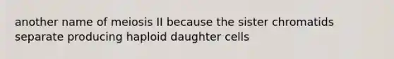 another name of meiosis II because the sister chromatids separate producing haploid daughter cells