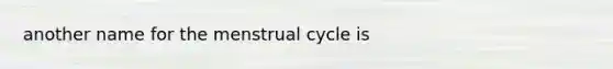 another name for the menstrual cycle is