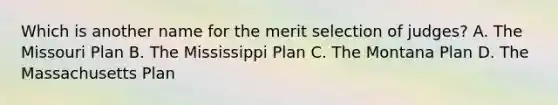 Which is another name for the merit selection of judges? A. The Missouri Plan B. The Mississippi Plan C. The Montana Plan D. The Massachusetts Plan