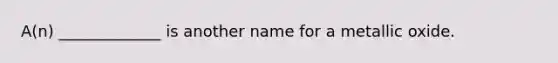 A(n) _____________ is another name for a metallic oxide.