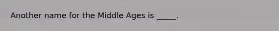 Another name for the Middle Ages is _____.