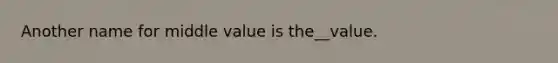 Another name for middle value is the__value.