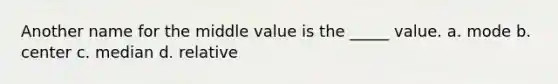 Another name for the middle value is the _____ value. a. mode b. center c. median d. relative