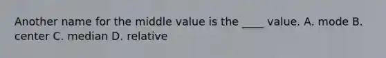 Another name for the middle value is the ____ value. A. mode B. center C. median D. relative