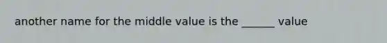 another name for the middle value is the ______ value