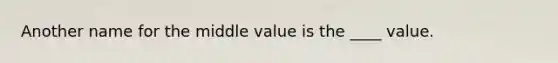 Another name for the middle value is the ____ value.