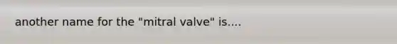 another name for the "mitral valve" is....