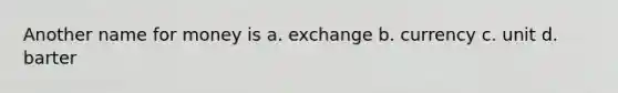 Another name for money is a. exchange b. currency c. unit d. barter