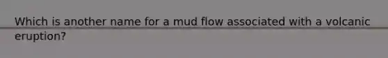 Which is another name for a mud flow associated with a volcanic eruption?