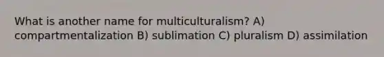 What is another name for multiculturalism? A) compartmentalization B) sublimation C) pluralism D) assimilation