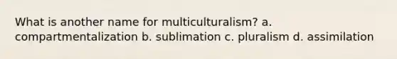 What is another name for multiculturalism? a. compartmentalization b. sublimation c. pluralism d. assimilation