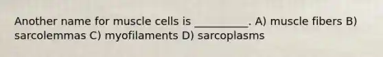 Another name for muscle cells is __________. A) muscle fibers B) sarcolemmas C) myofilaments D) sarcoplasms