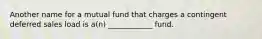 Another name for a mutual fund that charges a contingent deferred sales load is a(n) ____________ fund.