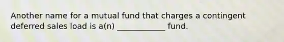 Another name for a mutual fund that charges a contingent deferred sales load is a(n) ____________ fund.