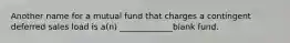 Another name for a mutual fund that charges a contingent deferred sales load is a(n) _____________blank fund.