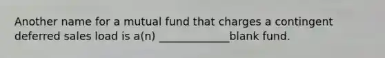 Another name for a mutual fund that charges a contingent deferred sales load is a(n) _____________blank fund.