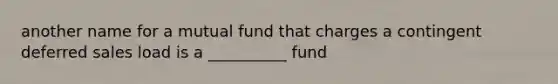 another name for a mutual fund that charges a contingent deferred sales load is a __________ fund