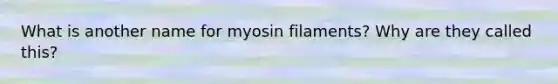 What is another name for myosin filaments? Why are they called this?