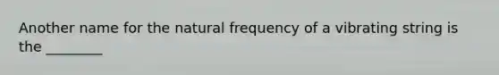 Another name for the natural frequency of a vibrating string is the ________