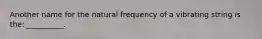 Another name for the natural frequency of a vibrating string is the: __________.