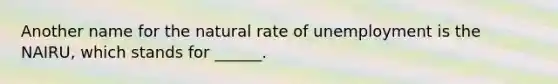 Another name for the natural rate of unemployment is the NAIRU, which stands for ______.