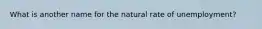 What is another name for the natural rate of unemployment?