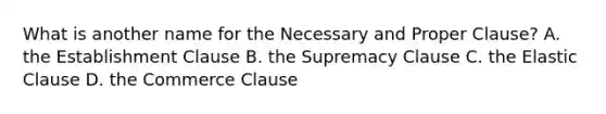 What is another name for the Necessary and Proper Clause? A. the Establishment Clause B. the Supremacy Clause C. the Elastic Clause D. the Commerce Clause