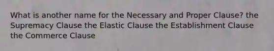 What is another name for the Necessary and Proper Clause? the Supremacy Clause the Elastic Clause the Establishment Clause the Commerce Clause