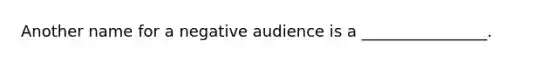 Another name for a negative audience is a ________________.