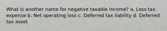 What is another name for negative taxable income? a. Loss tax expense b. Net operating loss c. Deferred tax liability d. Deferred tax asset