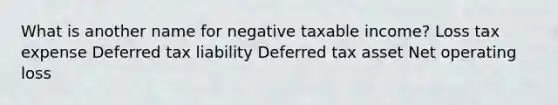 What is another name for negative taxable income? Loss tax expense Deferred tax liability Deferred tax asset Net operating loss