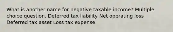 What is another name for negative taxable income? Multiple choice question. Deferred tax liability Net operating loss Deferred tax asset Loss tax expense