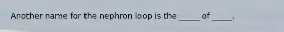 Another name for the nephron loop is the _____ of _____.