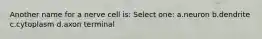 Another name for a nerve cell is: Select one: a.neuron b.dendrite c.cytoplasm d.axon terminal