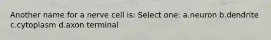Another name for a nerve cell is: Select one: a.neuron b.dendrite c.cytoplasm d.axon terminal