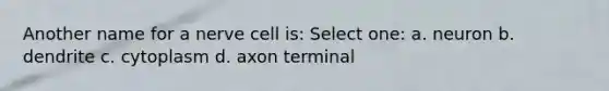 Another name for a nerve cell is: Select one: a. neuron b. dendrite c. cytoplasm d. axon terminal