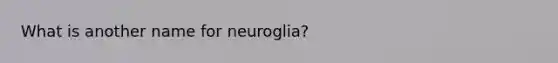 What is another name for neuroglia?