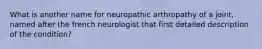 What is another name for neuropathic arthropathy of a joint, named after the french neurologist that first detailed description of the condition?