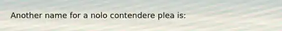 Another name for a nolo contendere plea is: