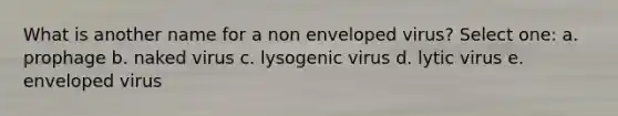 What is another name for a non enveloped virus? Select one: a. prophage b. naked virus c. lysogenic virus d. lytic virus e. enveloped virus