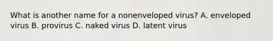 What is another name for a nonenveloped virus? A. enveloped virus B. provirus C. naked virus ​​D. latent virus