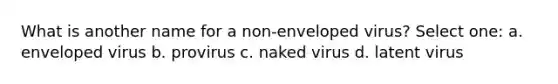 What is another name for a non-enveloped virus? Select one: a. enveloped virus b. provirus c. naked virus d. latent virus