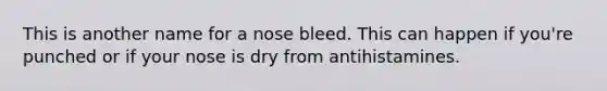 This is another name for a nose bleed. This can happen if you're punched or if your nose is dry from antihistamines.