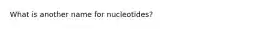 What is another name for nucleotides?