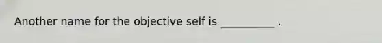 Another name for the objective self is __________ .