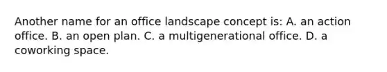 Another name for an office landscape concept is: A. an action office. B. an open plan. C. a multigenerational office. D. a coworking space.